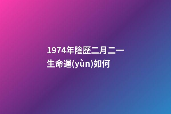 1974年陰歷二月二一生命運(yùn)如何 (1974年農(nóng)歷2月初2命運(yùn))
